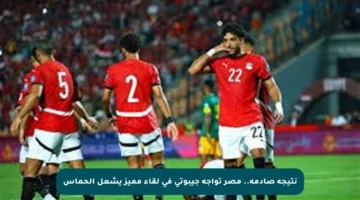 نتيجة صادمة.. مصر تواجه جيبوتي في لقاء مميز يشعل الحماس